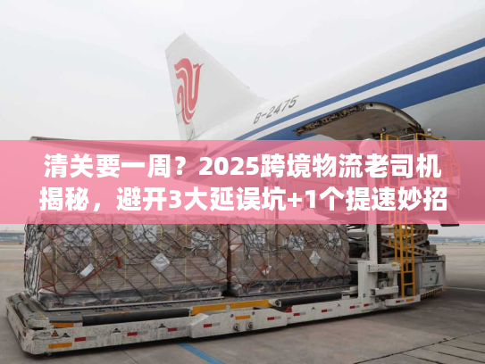 清关要一周?2025跨境物流老司机揭秘,避开3大延误坑+1个提速妙招 清关要一周?2025跨境物流老司机揭秘,避开3大延误坑+1个提速妙招