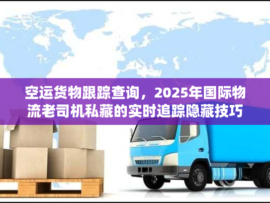空运货物跟踪查询，2025年国际物流老司机私藏的实时追踪隐藏技巧你知道吗？