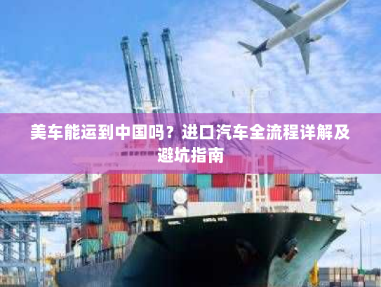 美车能运到中国吗?进口汽车全流程详解及避坑指南 美车能运到中国吗?进口汽车全流程详解及避坑指南