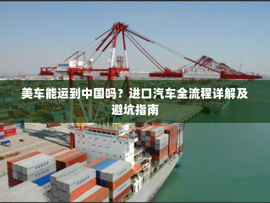 美车能运到中国吗?进口汽车全流程详解及避坑指南 美车能运到中国吗?进口汽车全流程详解及避坑指南