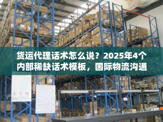 货运代理话术怎么说？2025年4个内部稀缺话术模板，国际物流沟通少踩坑