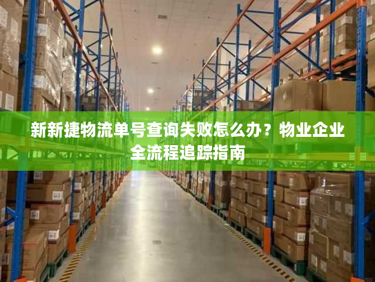 新新捷物流单号查询失败怎么办?物业企业全流程追踪指南 新新捷物流单号查询失败怎么办?物业企业全流程追踪指南