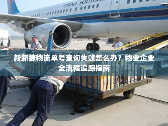 新新捷物流单号查询失败怎么办?物业企业全流程追踪指南 新新捷物流单号查询失败怎么办?物业企业全流程追踪指南