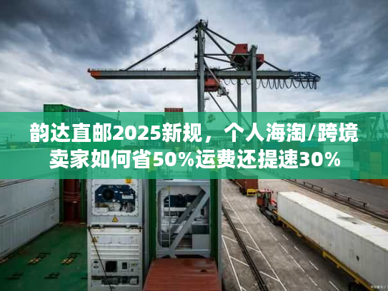韵达直邮2025新规，个人海淘/跨境卖家如何省50%运费还提速30%