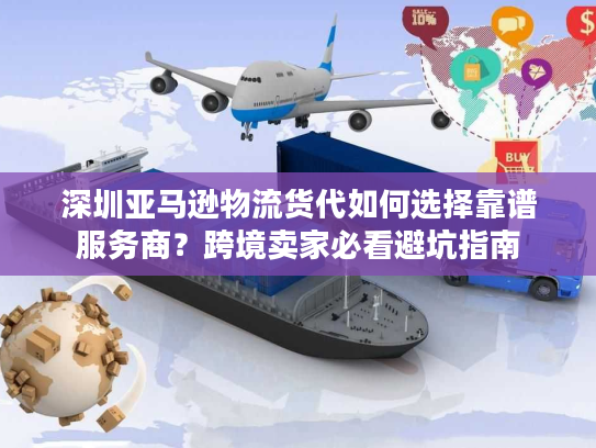 深圳亚马逊物流货代如何选择靠谱服务商?跨境卖家必看避坑指南 深圳亚马逊物流货代如何选择靠谱服务商?跨境卖家必看避坑指南