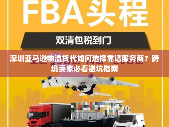 深圳亚马逊物流货代如何选择靠谱服务商？跨境卖家必看避坑指南