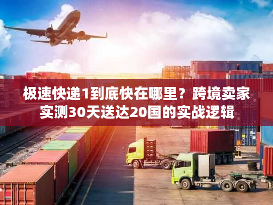 极速快递1到底快在哪里?跨境卖家实测30天送达20国的实战逻辑 极速快递1到底快在哪里?跨境卖家实测30天送达20国的实战逻辑