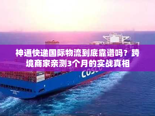 神通快递国际物流到底靠谱吗？跨境商家亲测3个月的实战真相