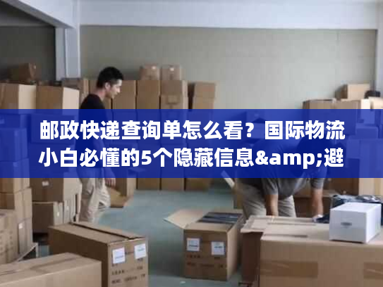 邮政快递查询单怎么看？国际物流小白必懂的5个隐藏信息&避坑技巧