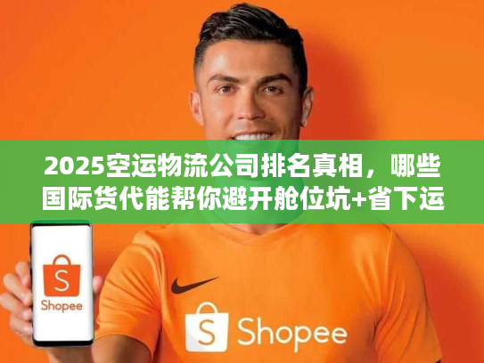 2025空运物流公司排名真相，哪些国际货代能帮你避开舱位坑+省下运费？