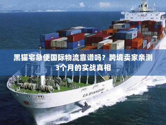 黑猫宅急便国际物流靠谱吗？跨境卖家亲测3个月的实战真相