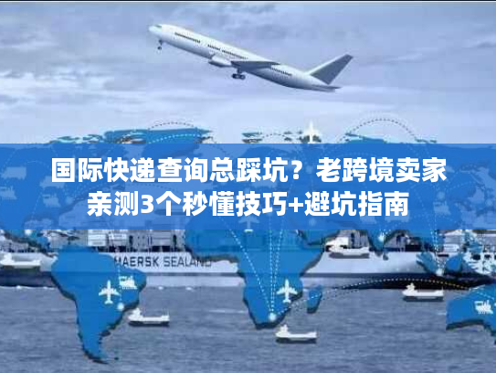 国际快递查询总踩坑？老跨境卖家亲测3个秒懂技巧+避坑指南