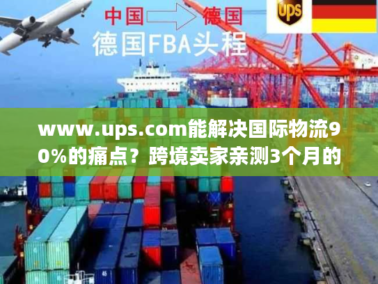 www.ups.com能解决国际物流90%的痛点？跨境卖家亲测3个月的实战答案