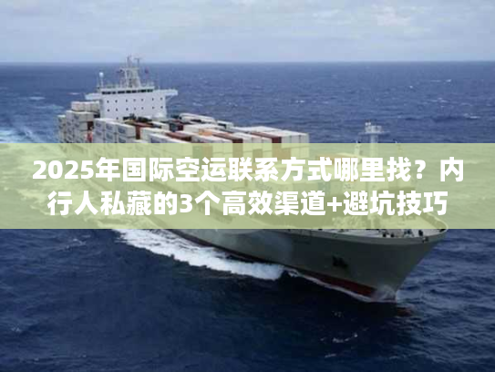 2025年国际空运联系方式哪里找?内行人私藏的3个高效渠道+避坑技巧 2025年国际空运联系方式哪里找?内行人私藏的3个高效渠道+避坑技巧