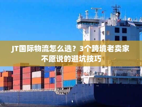 JT国际物流怎么选？3个跨境老卖家不愿说的避坑技巧