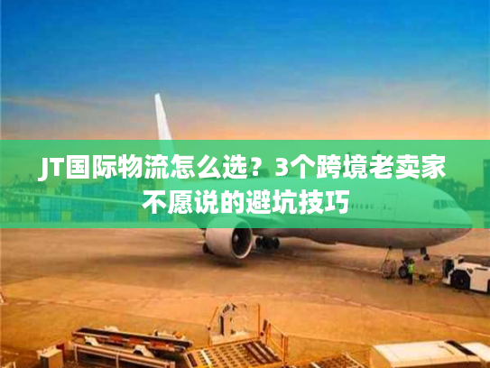 JT国际物流怎么选？3个跨境老卖家不愿说的避坑技巧