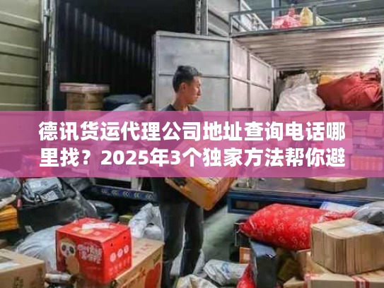 德讯货运代理公司地址查询电话哪里找？2025年3个独家方法帮你避坑