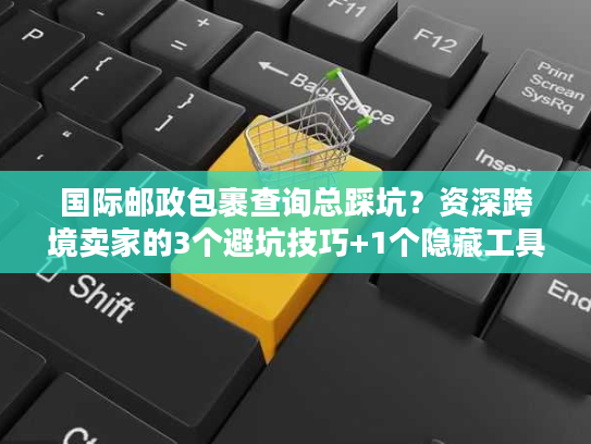 国际邮政包裹查询总踩坑？资深跨境卖家的3个避坑技巧+1个隐藏工具