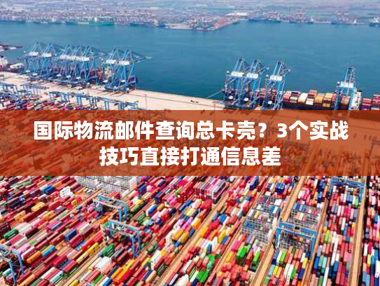 国际物流邮件查询总卡壳？3个实战技巧直接打通信息差