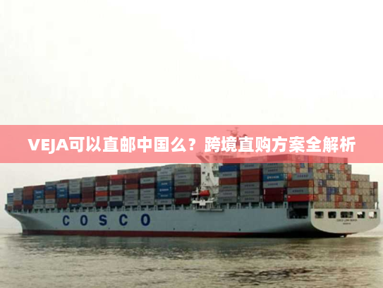 VEJA可以直邮中国么？跨境直购方案全解析