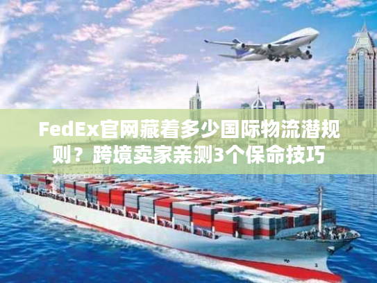 FedEx官网藏着多少国际物流潜规则？跨境卖家亲测3个保命技巧