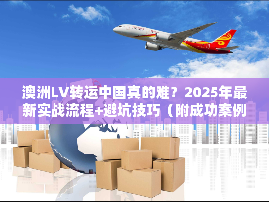 澳洲LV转运中国真的难？2025年最新实战流程+避坑技巧（附成功案例）