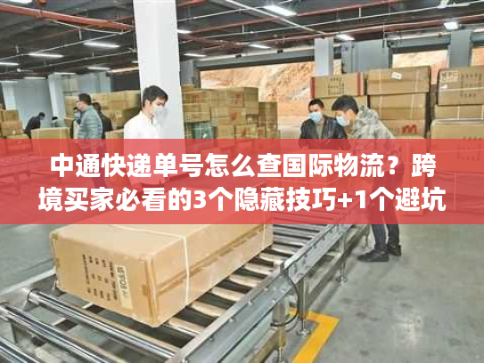 中通快递单号怎么查国际物流？跨境买家必看的3个隐藏技巧+1个避坑指南