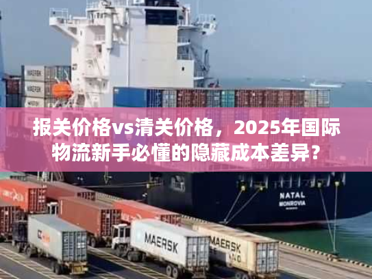 报关价格vs清关价格，2025年国际物流新手必懂的隐藏成本差异？