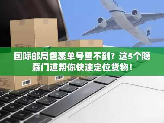 国际邮局包裹单号查不到？这5个隐藏门道帮你快速定位货物！