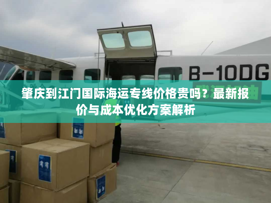 肇庆到江门国际海运专线价格贵吗?最新报价与成本优化方案解析 肇庆到江门国际海运专线价格贵吗?最新报价与成本优化方案解析