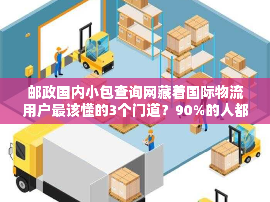 邮政国内小包查询网藏着国际物流用户最该懂的3个门道？90%的人都漏看了