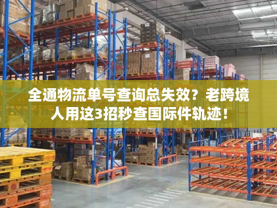 全通物流单号查询总失效？老跨境人用这3招秒查国际件轨迹！