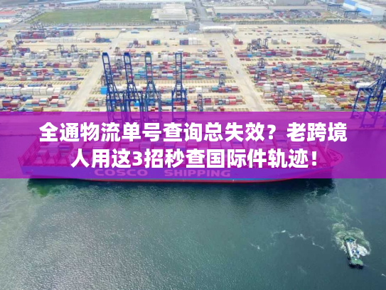 全通物流单号查询总失效？老跨境人用这3招秒查国际件轨迹！