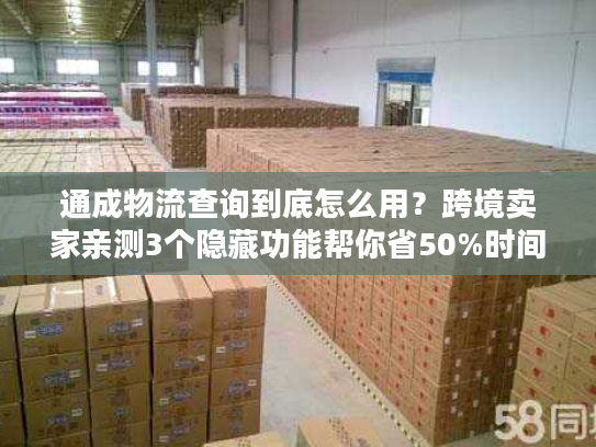 通成物流查询到底怎么用?跨境卖家亲测3个隐藏功能帮你省50%时间 通成物流查询到底怎么用?跨境卖家亲测3个隐藏功能帮你省50%时间