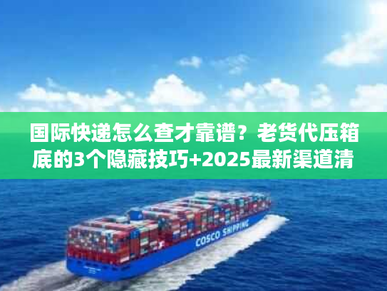 国际快递怎么查才靠谱？老货代压箱底的3个隐藏技巧+2025最新渠道清单