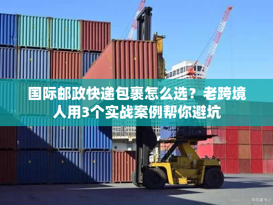 国际邮政快递包裹怎么选？老跨境人用3个实战案例帮你避坑