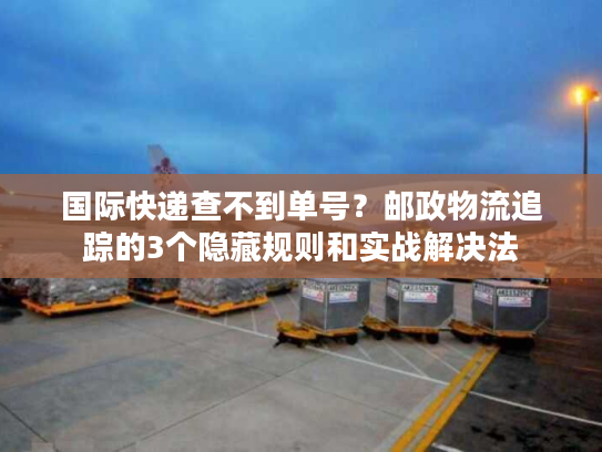 国际快递查不到单号?邮政物流追踪的3个隐藏规则和实战解决法 国际快递查不到单号?邮政物流追踪的3个隐藏规则和实战解决法