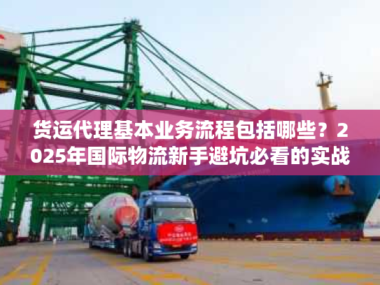 货运代理基本业务流程包括哪些？2025年国际物流新手避坑必看的实战拆解