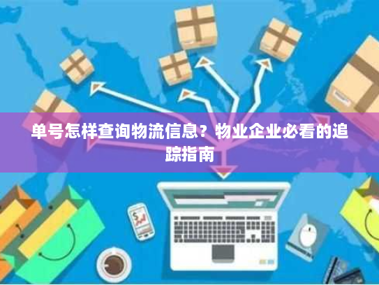 单号怎样查询物流信息？物业企业必看的追踪指南