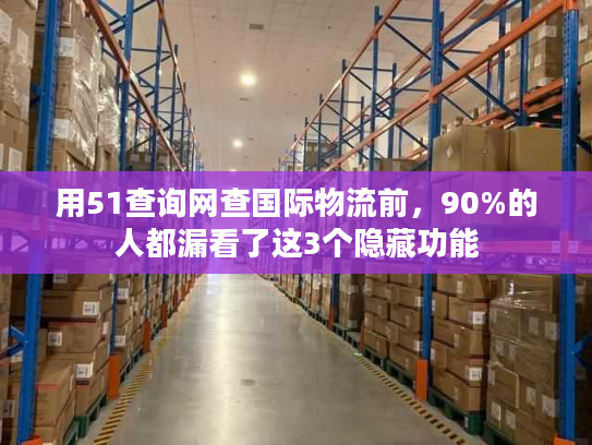用51查询网查国际物流前，90%的人都漏看了这3个隐藏功能