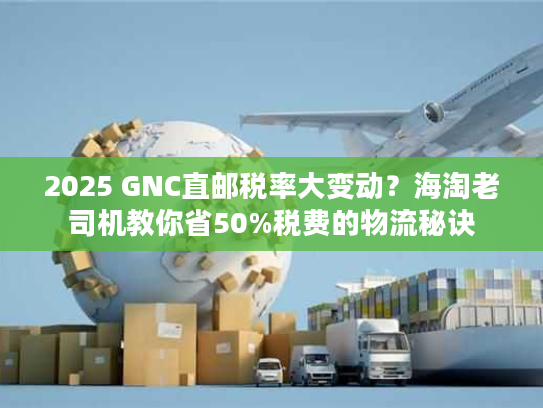 2025 GNC直邮税率大变动?海淘老司机教你省50%税费的物流秘诀 2025 GNC直邮税率大变动?海淘老司机教你省50%税费的物流秘诀