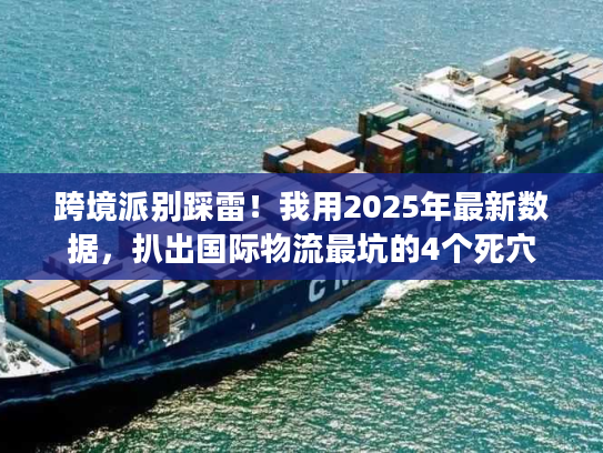 跨境派别踩雷！我用2025年最新数据，扒出国际物流最坑的4个死穴