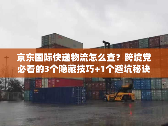 京东国际快递物流怎么查？跨境党必看的3个隐藏技巧+1个避坑秘诀