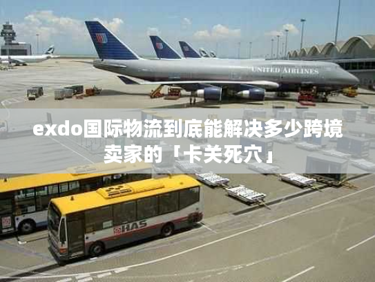 exdo国际物流到底能解决多少跨境卖家的「卡关死穴」 exdo国际物流到底能解决多少跨境卖家的「卡关死穴」