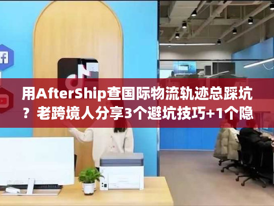 用AfterShip查国际物流轨迹总踩坑？老跨境人分享3个避坑技巧+1个隐藏功能