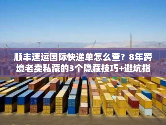 顺丰速运国际快递单怎么查？8年跨境老卖私藏的3个隐藏技巧+避坑指南