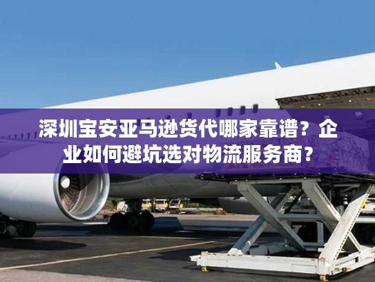 深圳宝安亚马逊货代哪家靠谱？企业如何避坑选对物流服务商？