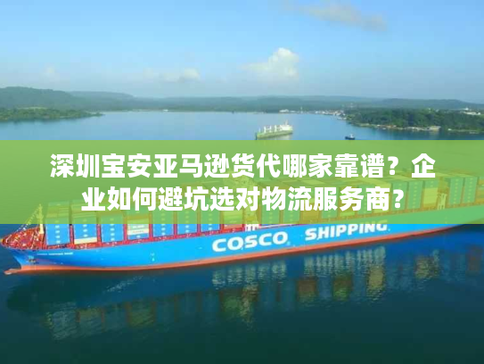 深圳宝安亚马逊货代哪家靠谱？企业如何避坑选对物流服务商？