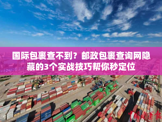 国际包裹查不到？邮政包裹查询网隐藏的3个实战技巧帮你秒定位