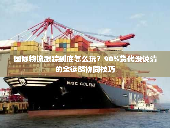 国际物流跟踪到底怎么玩？90%货代没说清的全链路协同技巧